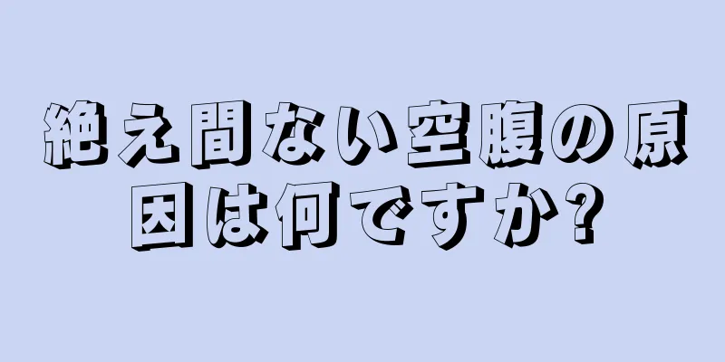 絶え間ない空腹の原因は何ですか?