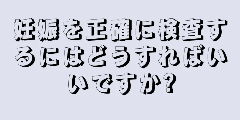 妊娠を正確に検査するにはどうすればいいですか?