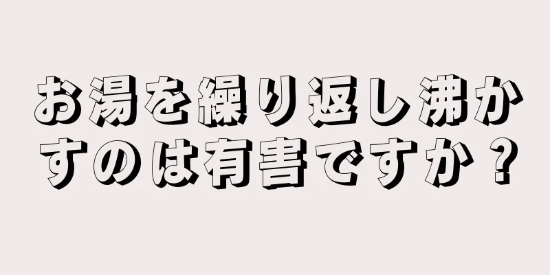 お湯を繰り返し沸かすのは有害ですか？