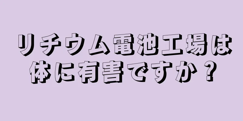 リチウム電池工場は体に有害ですか？