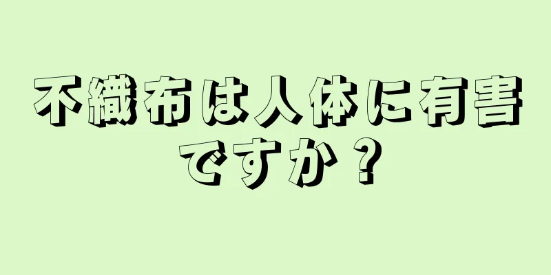 不織布は人体に有害ですか？