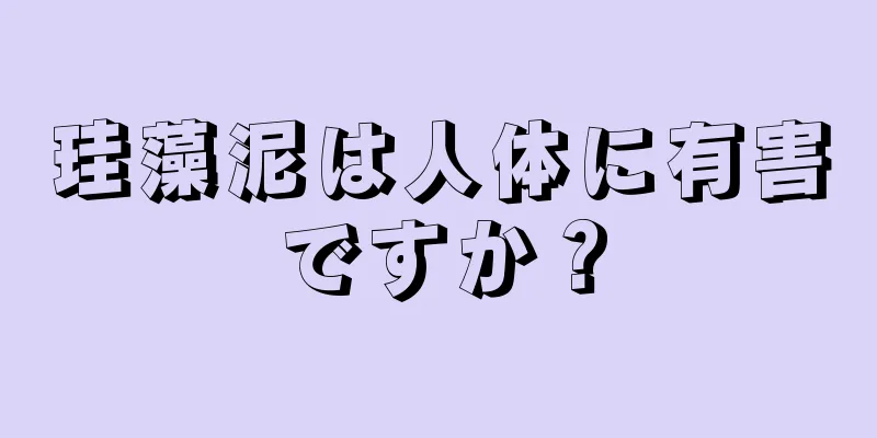 珪藻泥は人体に有害ですか？