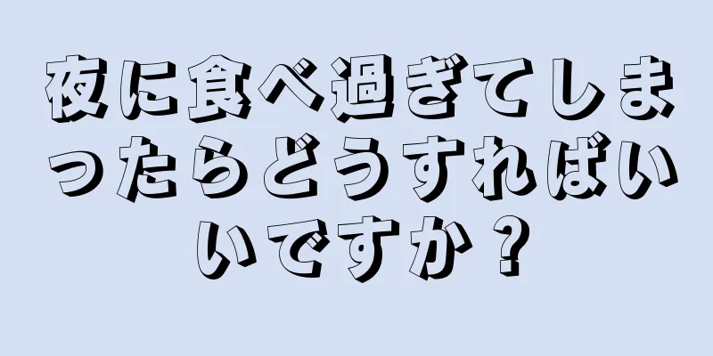 夜に食べ過ぎてしまったらどうすればいいですか？