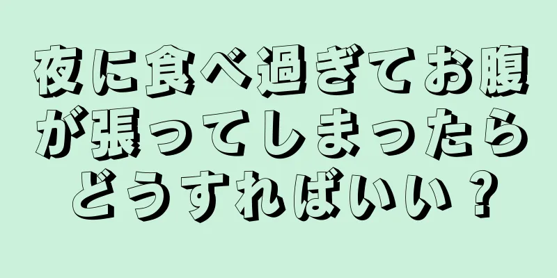 夜に食べ過ぎてお腹が張ってしまったらどうすればいい？