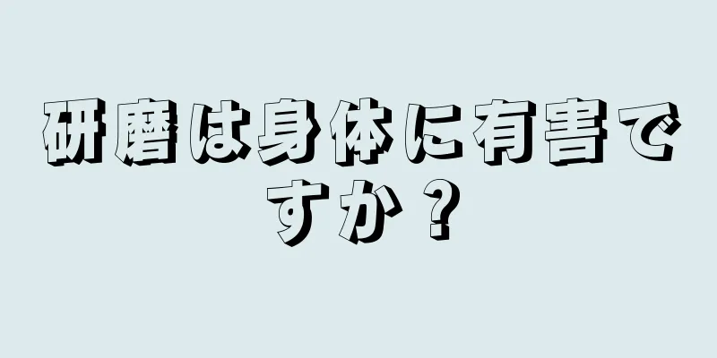 研磨は身体に有害ですか？