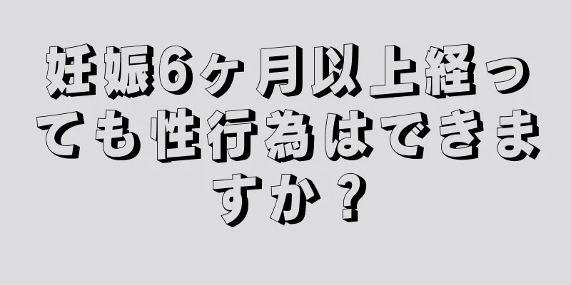 妊娠6ヶ月以上経っても性行為はできますか？