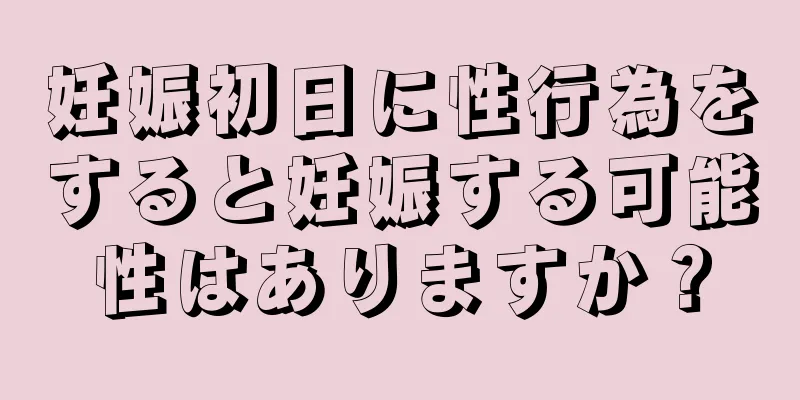 妊娠初日に性行為をすると妊娠する可能性はありますか？