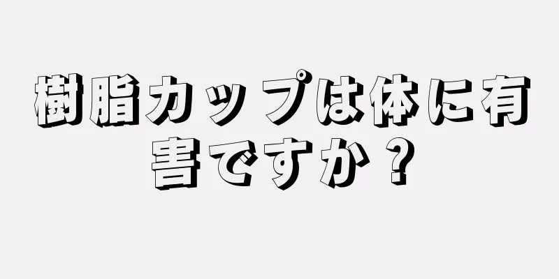 樹脂カップは体に有害ですか？