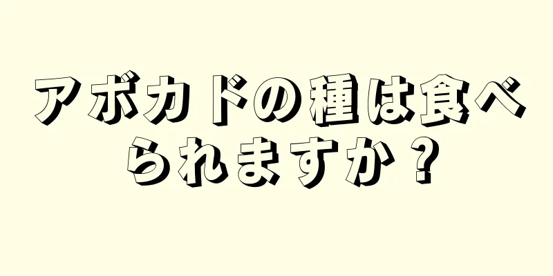 アボカドの種は食べられますか？