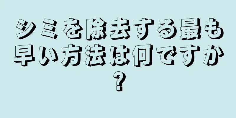 シミを除去する最も早い方法は何ですか?