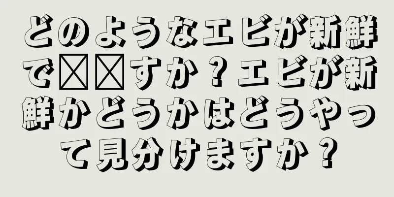 どのようなエビが新鮮で​​すか？エビが新鮮かどうかはどうやって見分けますか？