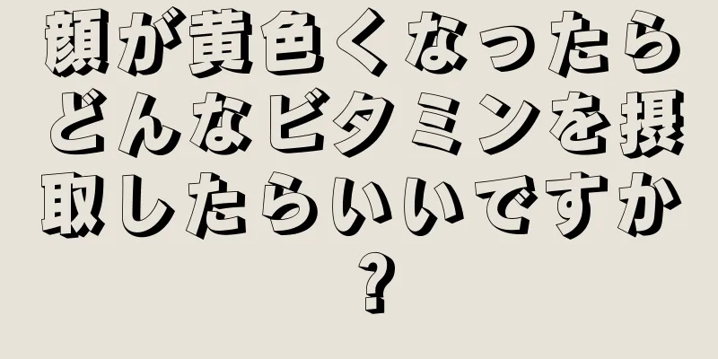 顔が黄色くなったらどんなビタミンを摂取したらいいですか？