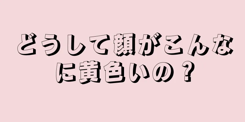 どうして顔がこんなに黄色いの？