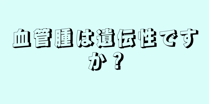 血管腫は遺伝性ですか？