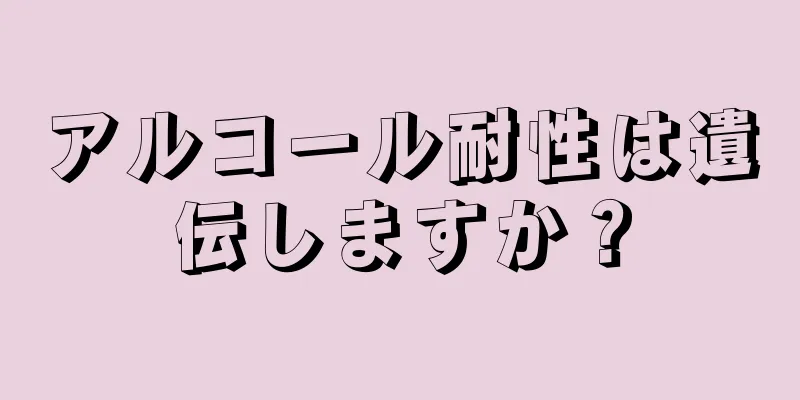 アルコール耐性は遺伝しますか？