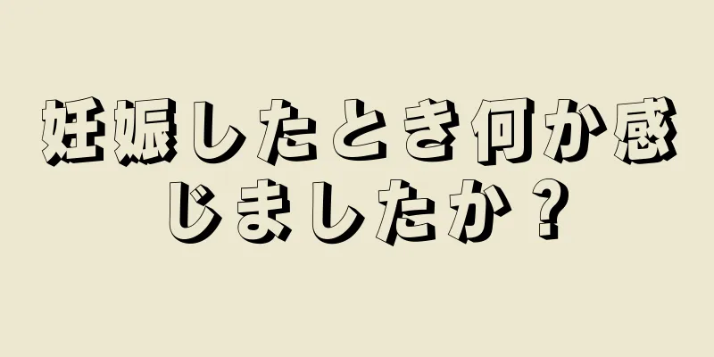 妊娠したとき何か感じましたか？