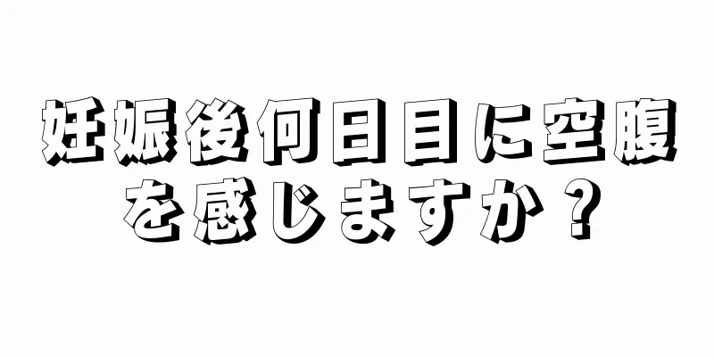 妊娠後何日目に空腹を感じますか？