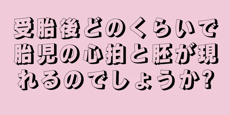 受胎後どのくらいで胎児の心拍と胚が現れるのでしょうか?