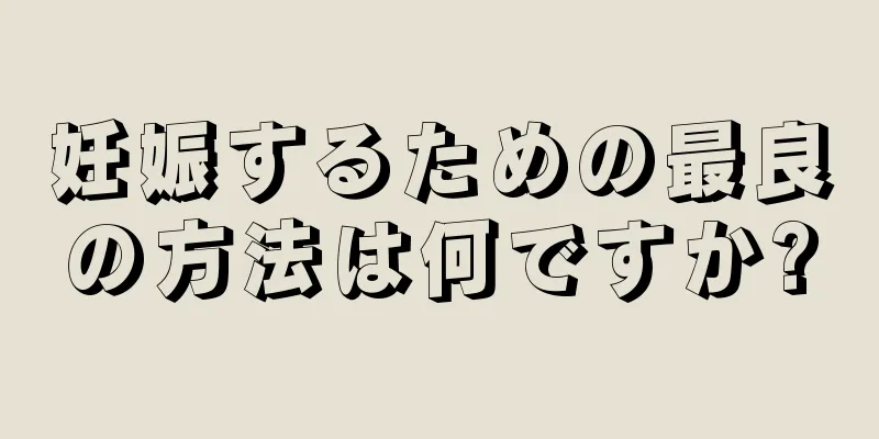 妊娠するための最良の方法は何ですか?