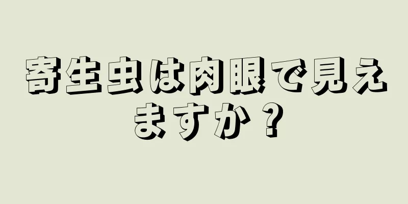 寄生虫は肉眼で見えますか？