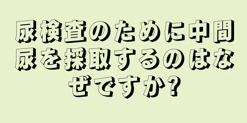 尿検査のために中間尿を採取するのはなぜですか?