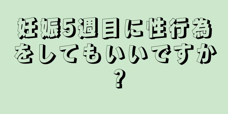 妊娠5週目に性行為をしてもいいですか？