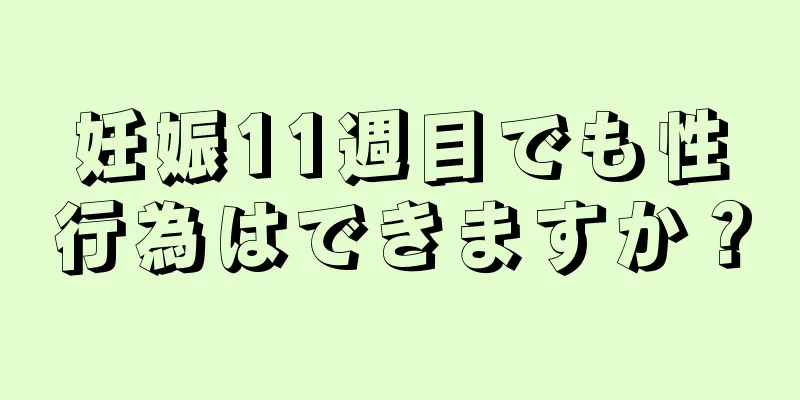 妊娠11週目でも性行為はできますか？