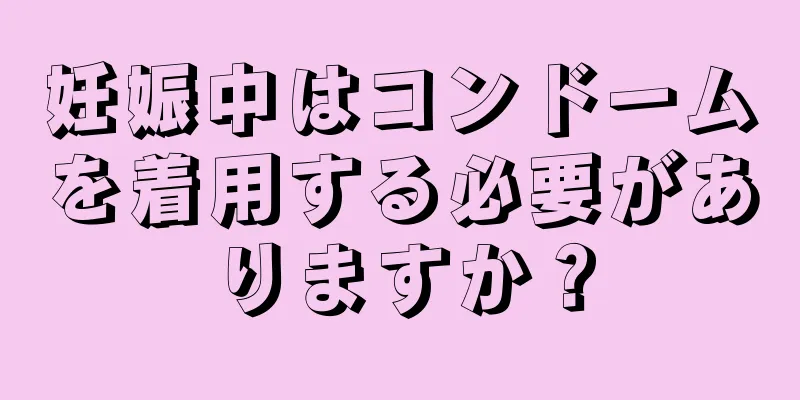 妊娠中はコンドームを着用する必要がありますか？