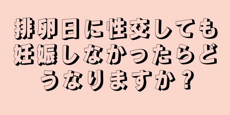 排卵日に性交しても妊娠しなかったらどうなりますか？