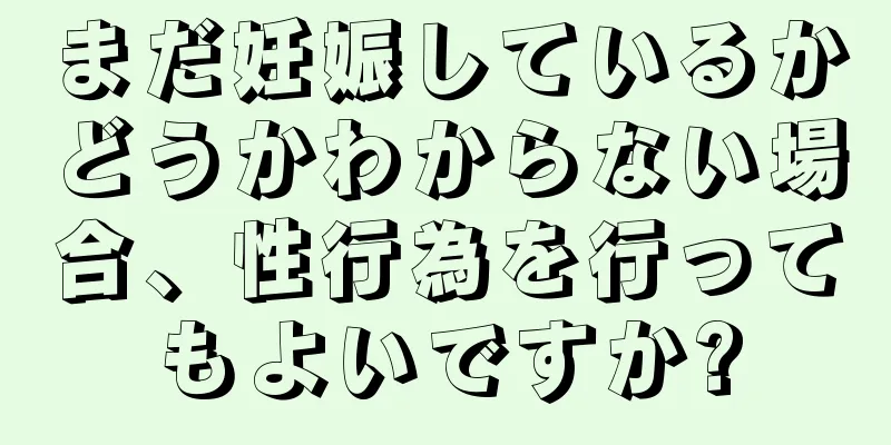 まだ妊娠しているかどうかわからない場合、性行為を行ってもよいですか?