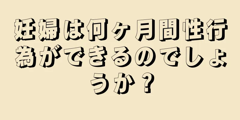 妊婦は何ヶ月間性行為ができるのでしょうか？