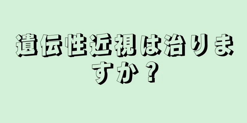 遺伝性近視は治りますか？