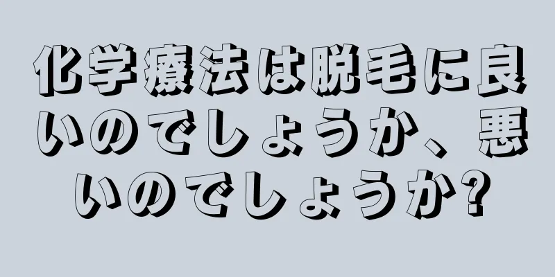 化学療法は脱毛に良いのでしょうか、悪いのでしょうか?