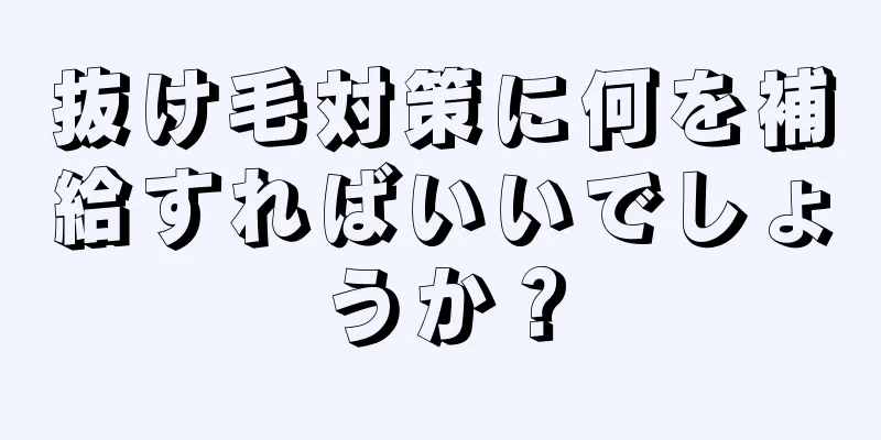 抜け毛対策に何を補給すればいいでしょうか？