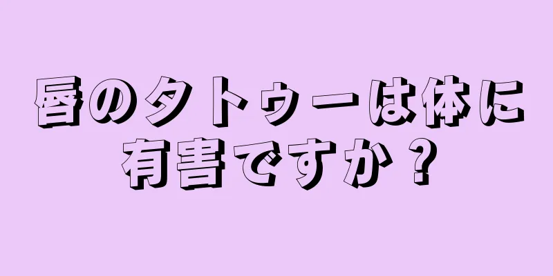 唇のタトゥーは体に有害ですか？