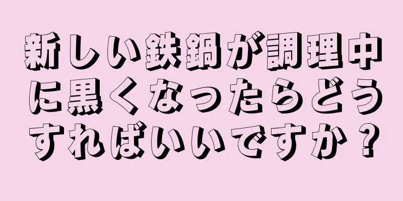 新しい鉄鍋が調理中に黒くなったらどうすればいいですか？