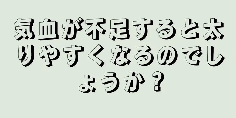 気血が不足すると太りやすくなるのでしょうか？