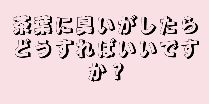 茶葉に臭いがしたらどうすればいいですか？