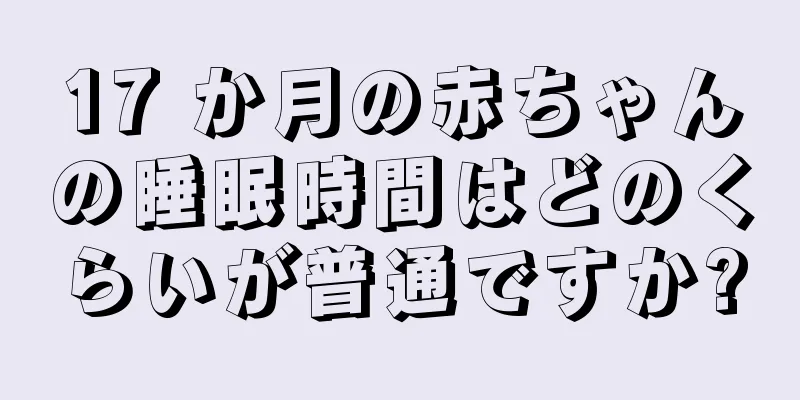 17 か月の赤ちゃんの睡眠時間はどのくらいが普通ですか?