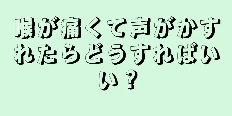 喉が痛くて声がかすれたらどうすればいい？