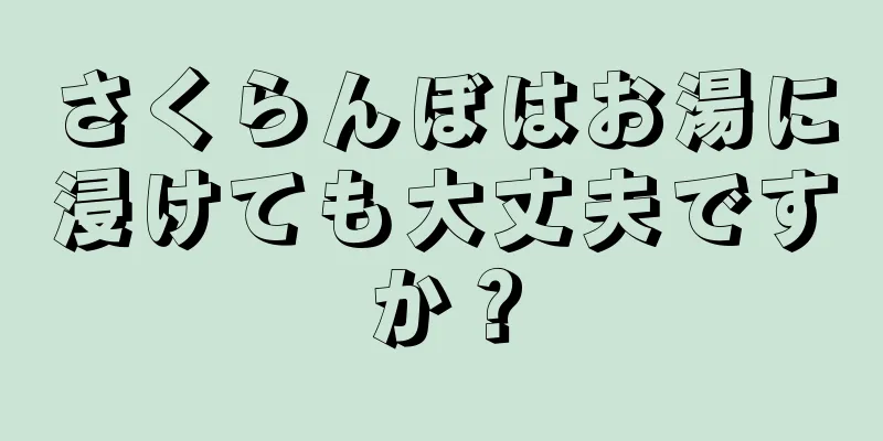 さくらんぼはお湯に浸けても大丈夫ですか？