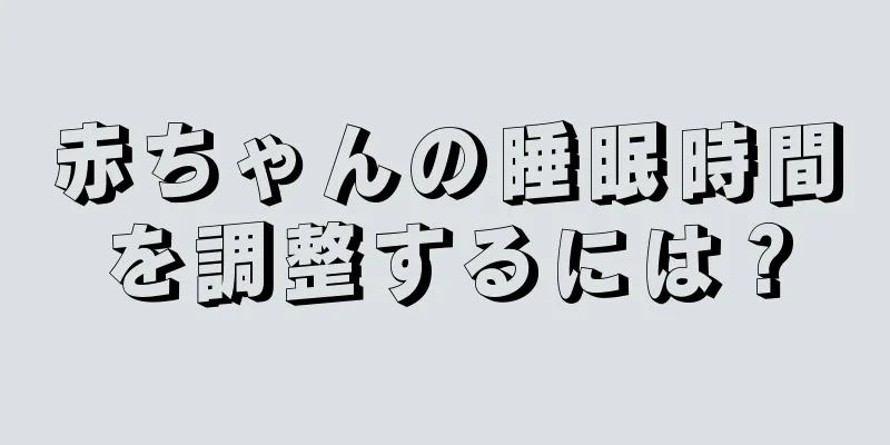 赤ちゃんの睡眠時間を調整するには？