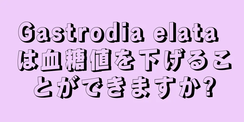 Gastrodia elata は血糖値を下げることができますか?