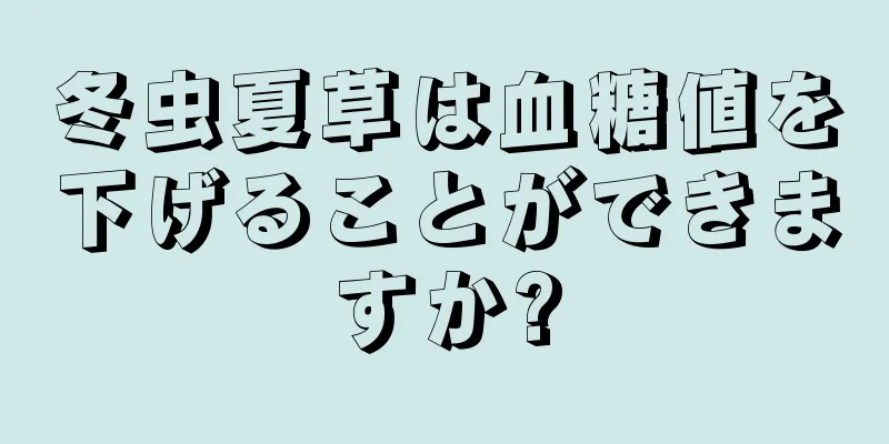 冬虫夏草は血糖値を下げることができますか?