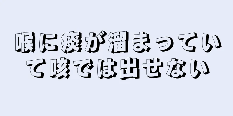 喉に痰が溜まっていて咳では出せない