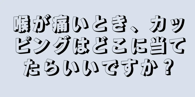 喉が痛いとき、カッピングはどこに当てたらいいですか？