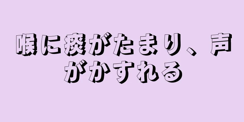 喉に痰がたまり、声がかすれる