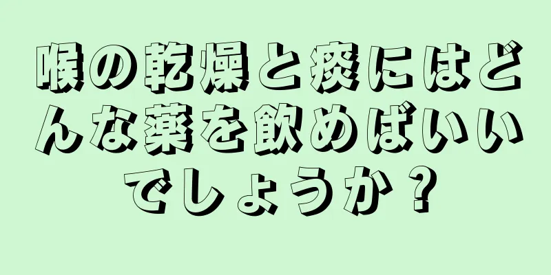 喉の乾燥と痰にはどんな薬を飲めばいいでしょうか？