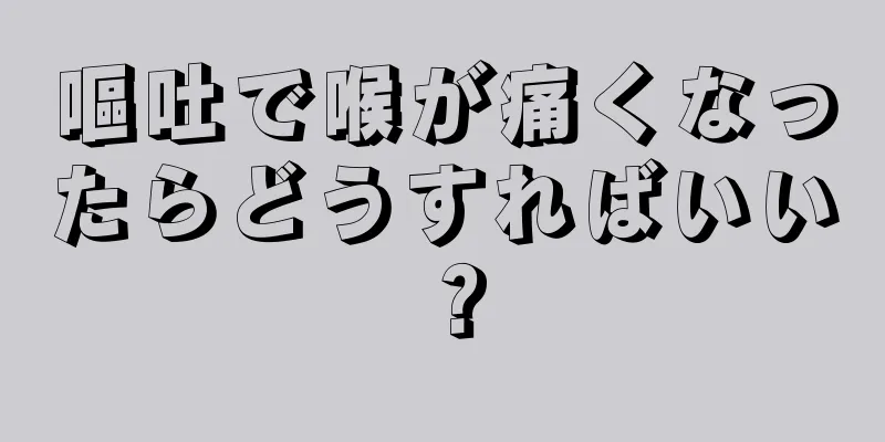 嘔吐で喉が痛くなったらどうすればいい？