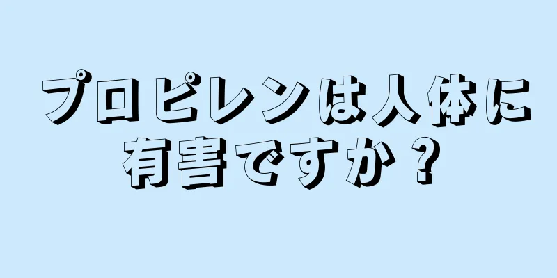 プロピレンは人体に有害ですか？